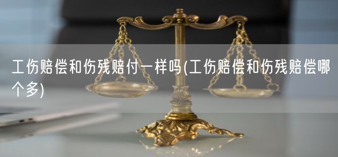 工伤赔偿和伤残赔付一样吗(工伤赔偿和伤残赔偿哪个多)