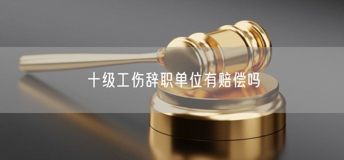 十级工伤辞职单位有赔偿吗