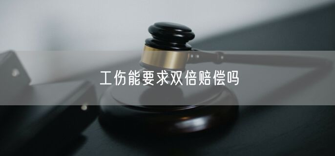 工伤能要求双倍赔偿吗