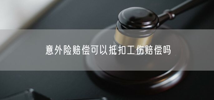 意外险赔偿可以抵扣工伤赔偿吗