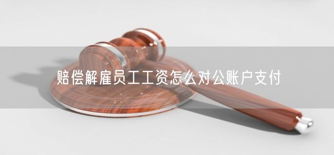 赔偿解雇员工工资怎么对公账户支付