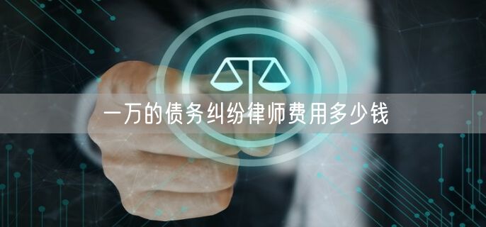 一万的债务纠纷律师费用多少钱