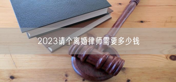 2023请个离婚律师需要多少钱