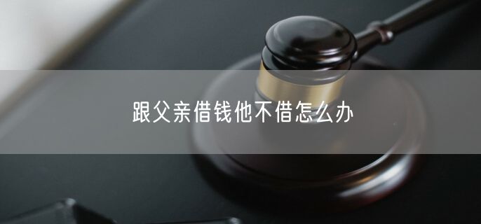 跟父亲借钱他不借怎么办