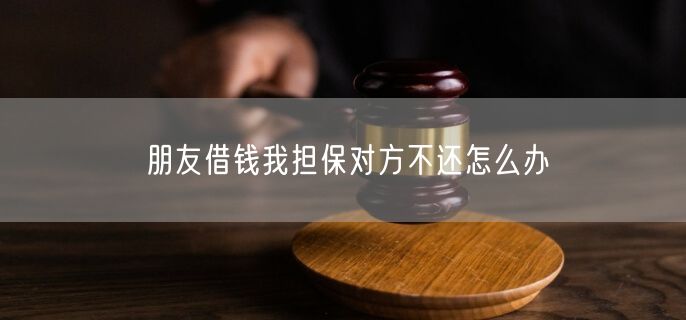 朋友借钱我担保对方不还怎么办