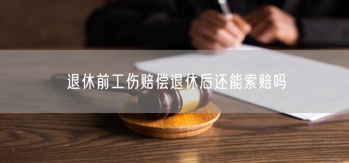 退休前工伤赔偿退休后还能索赔吗