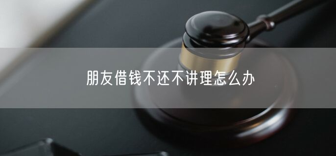 朋友借钱不还不讲理怎么办