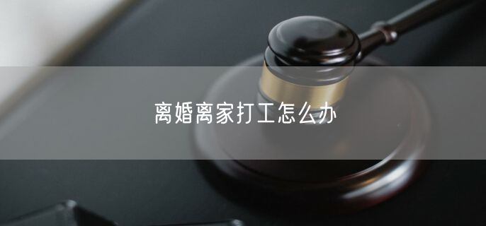 离婚离家打工怎么办