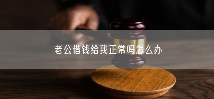 老公借钱给我正常吗怎么办