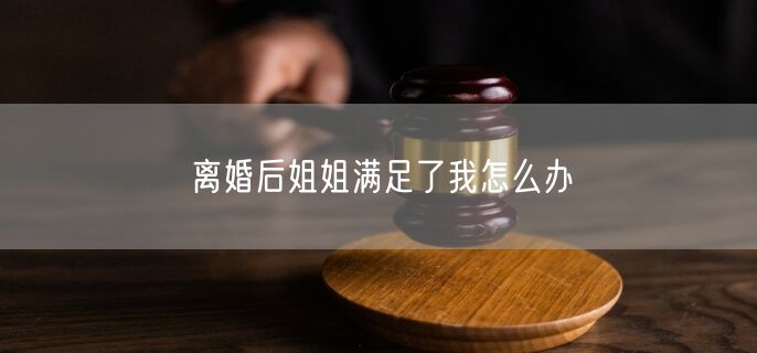 离婚后姐姐满足了我怎么办