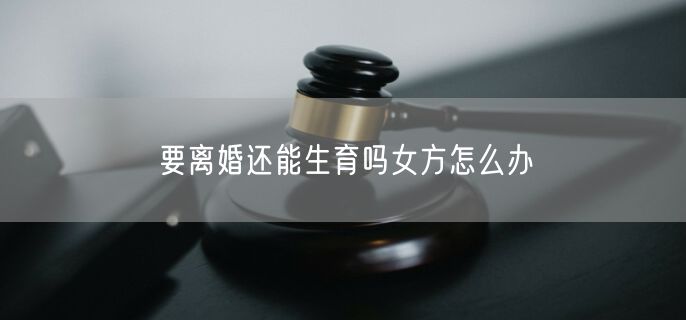 要离婚还能生育吗女方怎么办