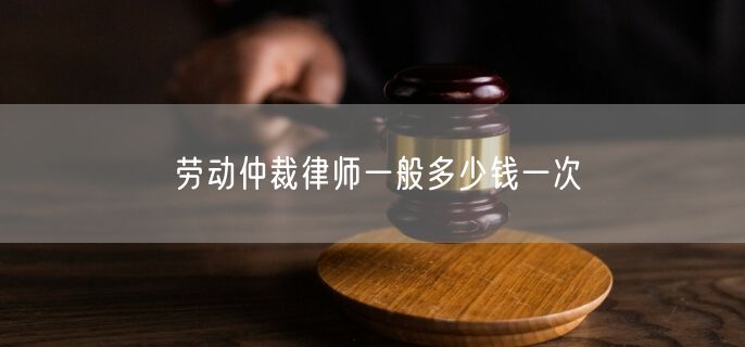 劳动仲裁律师一般多少钱一次