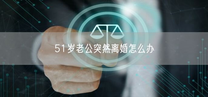 51岁老公突然离婚怎么办