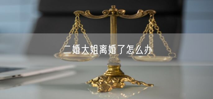 二婚大姐离婚了怎么办