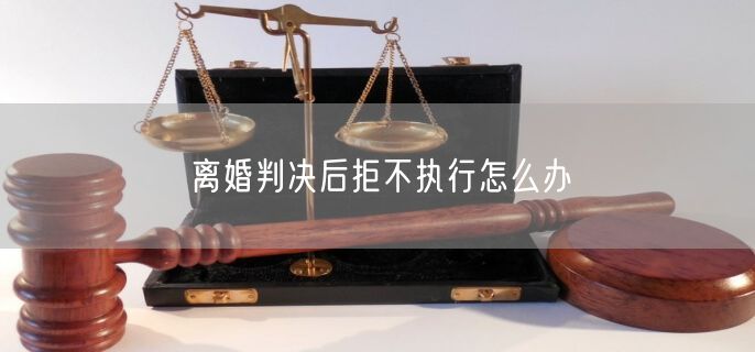 离婚判决后拒不执行怎么办