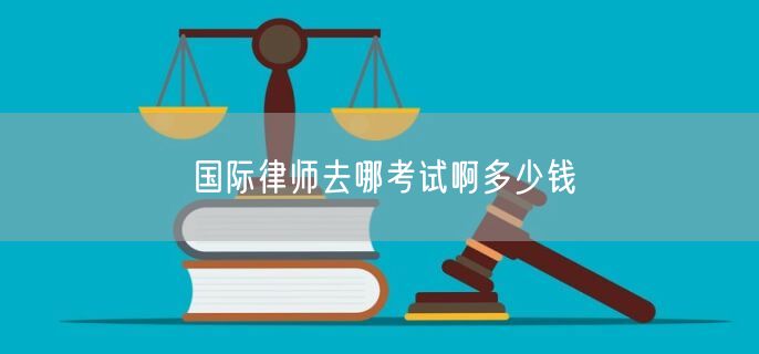 国际律师去哪考试啊多少钱