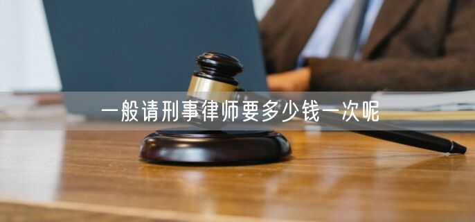 一般请刑事律师要多少钱一次呢