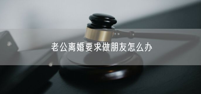 老公离婚要求做朋友怎么办