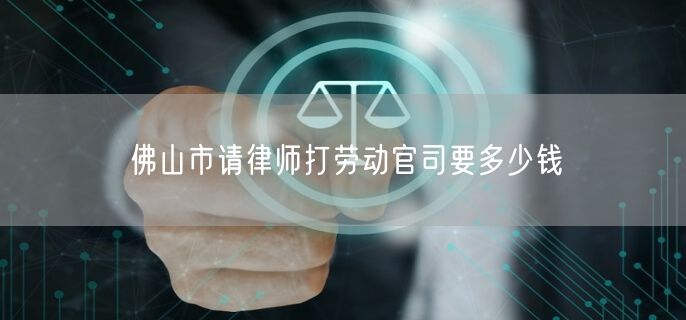 佛山市请律师打劳动官司要多少钱