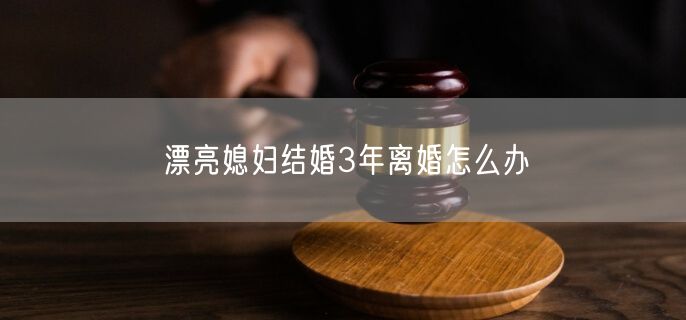 漂亮媳妇结婚3年离婚怎么办