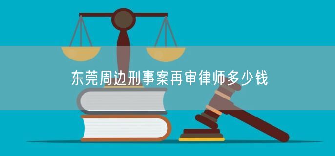 东莞周边刑事案再审律师多少钱