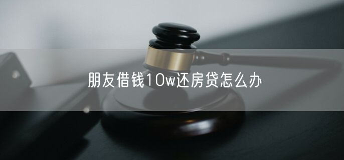 朋友借钱10w还房贷怎么办