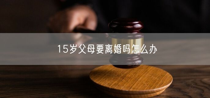 15岁父母要离婚吗怎么办