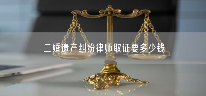 二婚遗产纠纷律师取证要多少钱