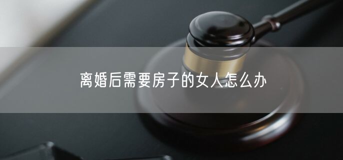 离婚后需要房子的女人怎么办