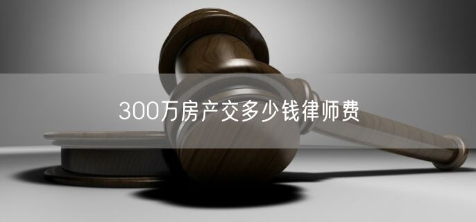 300万房产交多少钱律师费