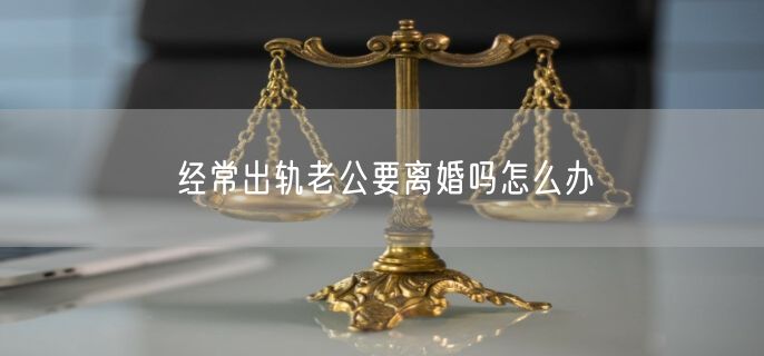 经常出轨老公要离婚吗怎么办