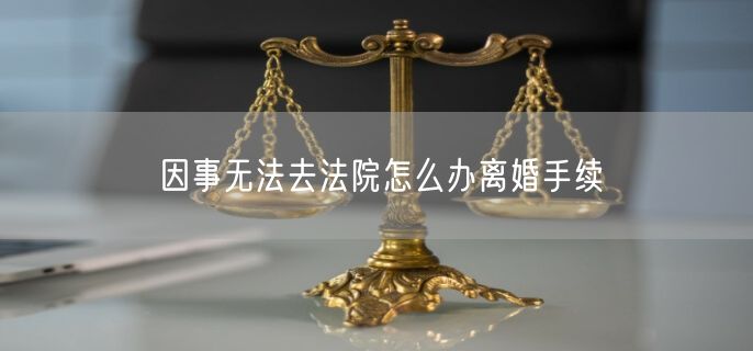 因事无法去法院怎么办离婚手续