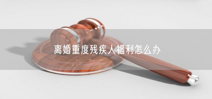 离婚重度残疾人福利怎么办