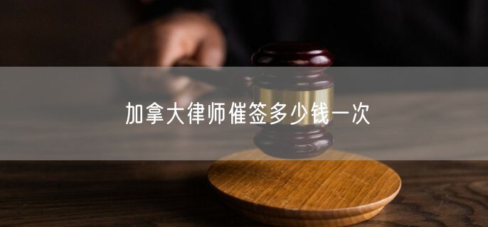 加拿大律师催签多少钱一次