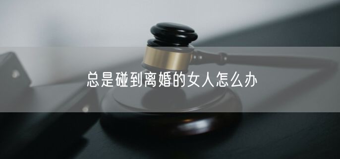 总是碰到离婚的女人怎么办