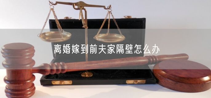 离婚嫁到前夫家隔壁怎么办