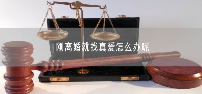 刚离婚就找真爱怎么办呢