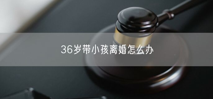 36岁带小孩离婚怎么办