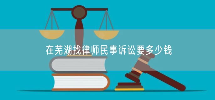 在芜湖找律师民事诉讼要多少钱