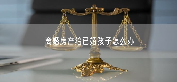 离婚房产给已婚孩子怎么办