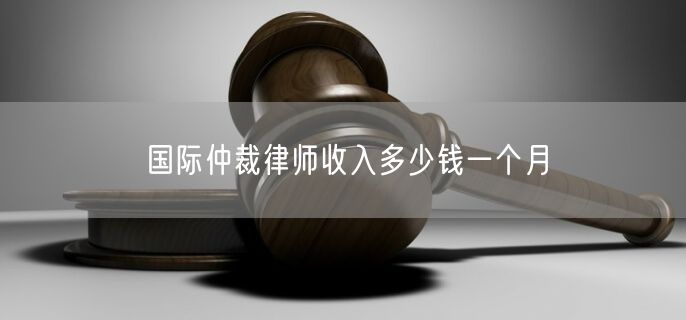 国际仲裁律师收入多少钱一个月