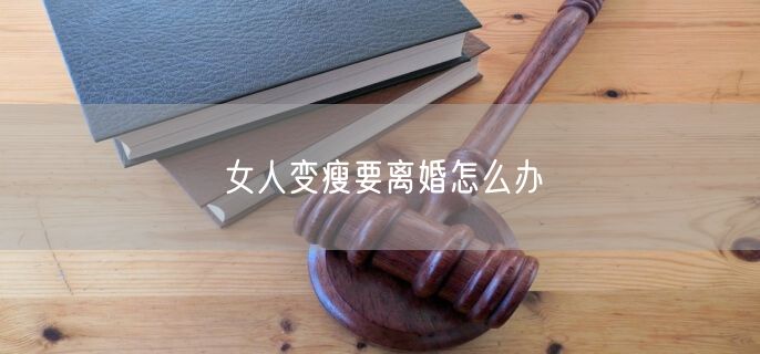 女人变瘦要离婚怎么办