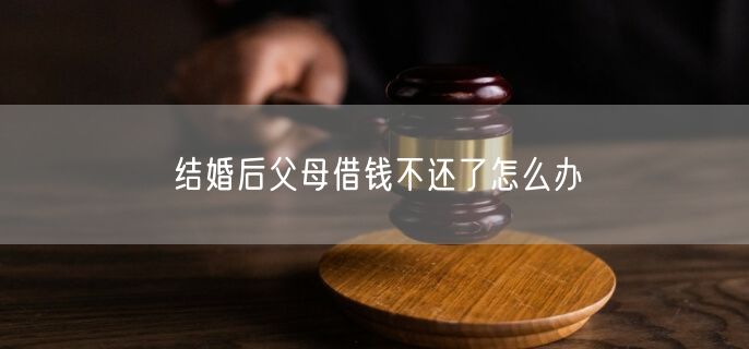 结婚后父母借钱不还了怎么办