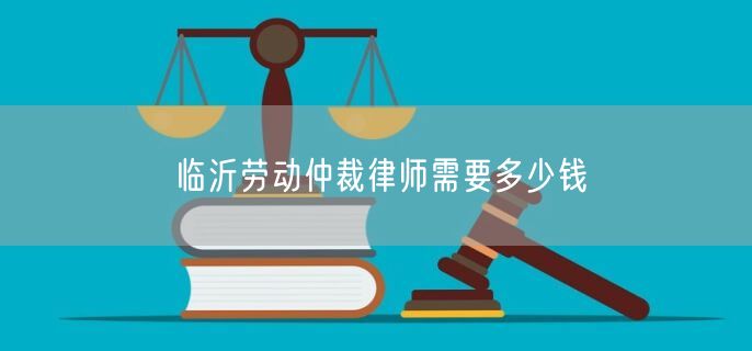 临沂劳动仲裁律师需要多少钱