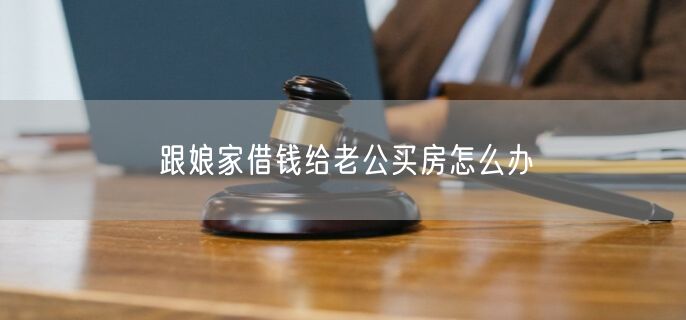 跟娘家借钱给老公买房怎么办