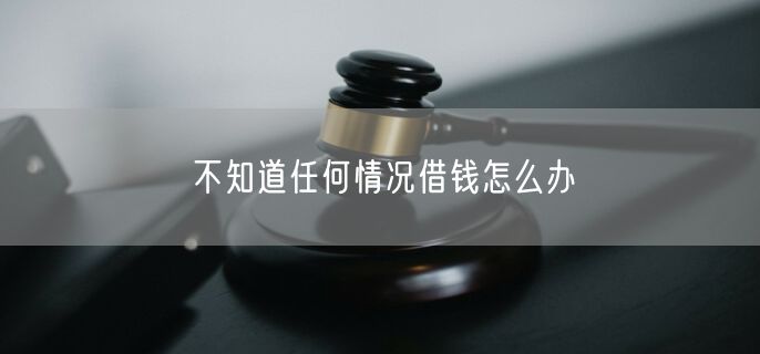 不知道任何情况借钱怎么办